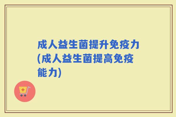 成人益生菌提升力(成人益生菌提高能力)