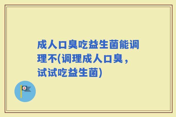 成人吃益生菌能调理不(调理成人，试试吃益生菌)