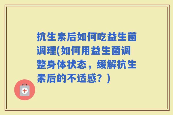 抗生素后如何吃益生菌调理(如何用益生菌调整身体状态，缓解抗生素后的不适感？)