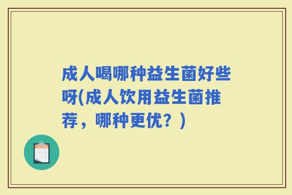 成人喝哪种益生菌好些呀(成人饮用益生菌推荐，哪种更优？)