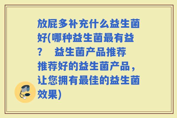 放屁多补充什么益生菌好(哪种益生菌有益？  益生菌产品推荐推荐好的益生菌产品，让您拥有佳的益生菌效果)