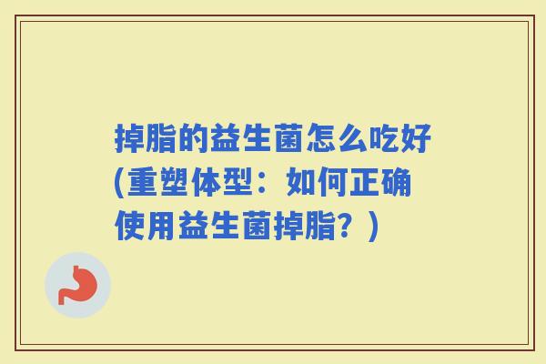 掉脂的益生菌怎么吃好(重塑体型：如何正确使用益生菌掉脂？)