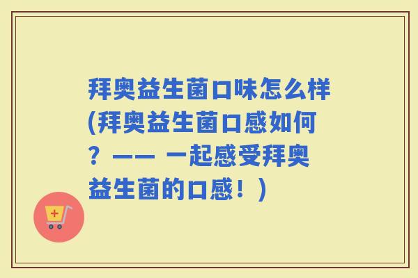 拜奥益生菌口味怎么样(拜奥益生菌口感如何？—— 一起感受拜奥益生菌的口感！)