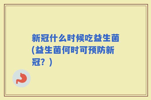 新冠什么时候吃益生菌(益生菌何时可新冠？)