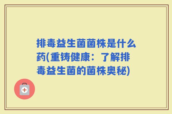 益生菌菌株是什么药(重铸健康：了解益生菌的菌株奥秘)