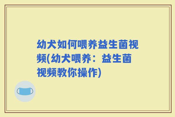 幼犬如何喂养益生菌视频(幼犬喂养：益生菌视频教你操作)