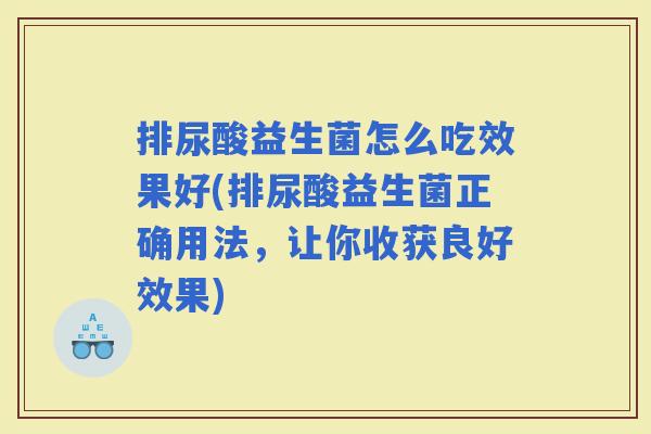 排尿酸益生菌怎么吃效果好(排尿酸益生菌正确用法，让你收获良好效果)