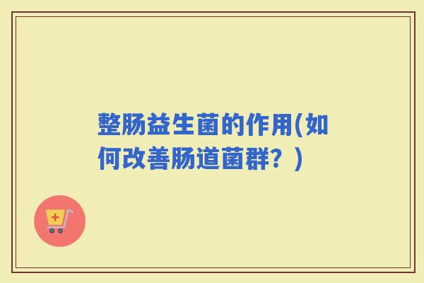 整肠益生菌的作用(如何改善肠道菌群？)