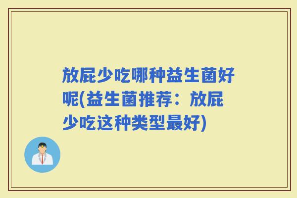 放屁少吃哪种益生菌好呢(益生菌推荐：放屁少吃这种类型好)