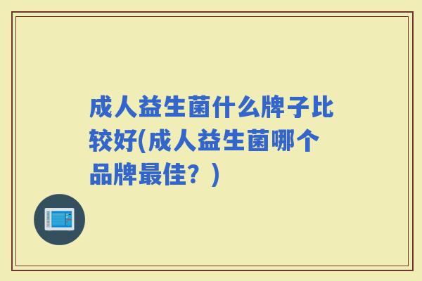 成人益生菌什么牌子比较好(成人益生菌哪个品牌佳？)
