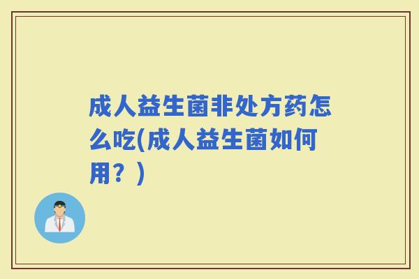 成人益生菌非处方药怎么吃(成人益生菌如何用？)