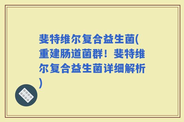 斐特维尔复合益生菌(重建肠道菌群！斐特维尔复合益生菌详细解析)