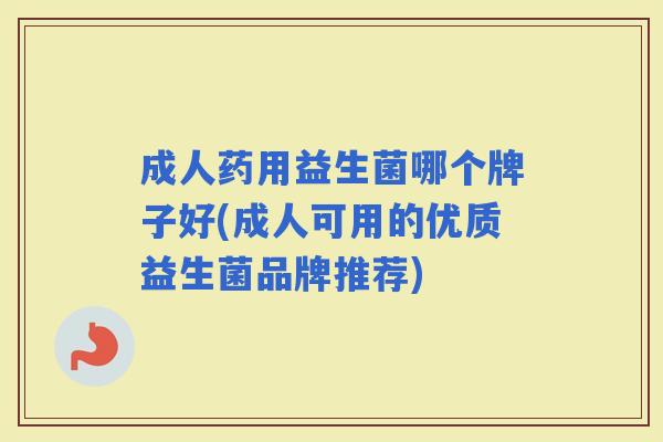 成人药用益生菌哪个牌子好(成人可用的优质益生菌品牌推荐)