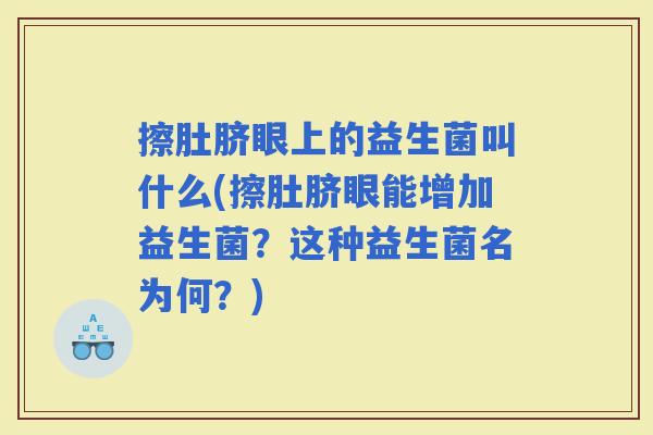 擦肚脐眼上的益生菌叫什么(擦肚脐眼能增加益生菌？这种益生菌名为何？)