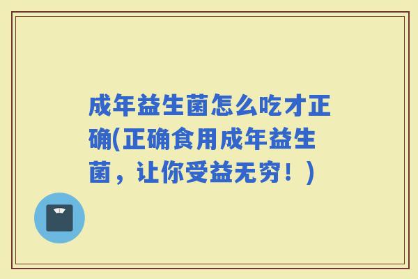 成年益生菌怎么吃才正确(正确食用成年益生菌，让你受益无穷！)