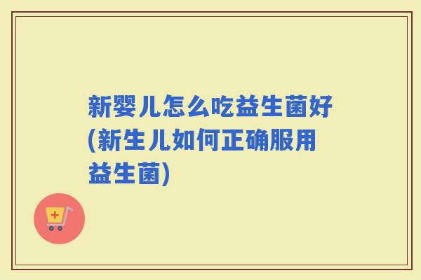 新婴儿怎么吃益生菌好(新生儿如何正确服用益生菌)