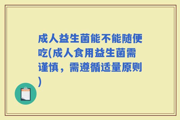 成人益生菌能不能随便吃(成人食用益生菌需谨慎，需遵循适量原则)