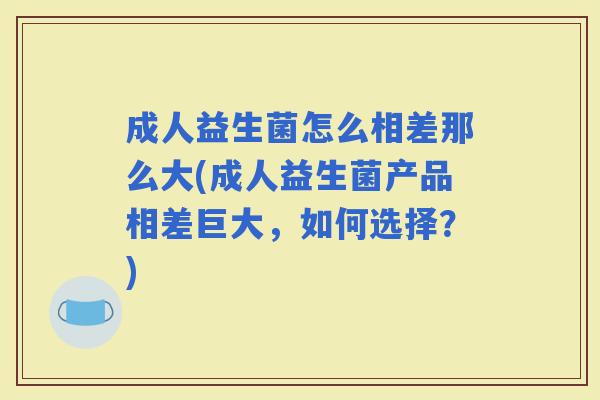成人益生菌怎么相差那么大(成人益生菌产品相差巨大，如何选择？)