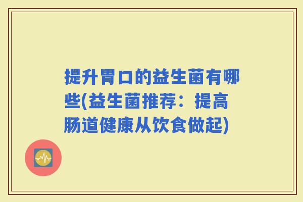 提升胃口的益生菌有哪些(益生菌推荐：提高肠道健康从饮食做起)