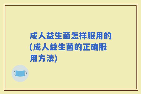 成人益生菌怎样服用的(成人益生菌的正确服用方法)