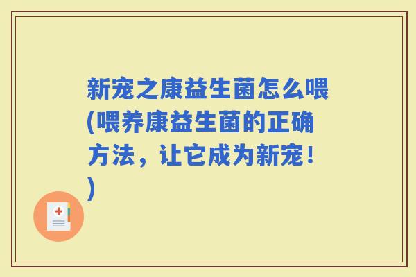 新宠之康益生菌怎么喂(喂养康益生菌的正确方法，让它成为新宠！)