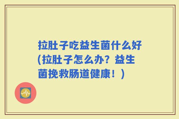 拉肚子吃益生菌什么好(拉肚子怎么办？益生菌挽救肠道健康！)