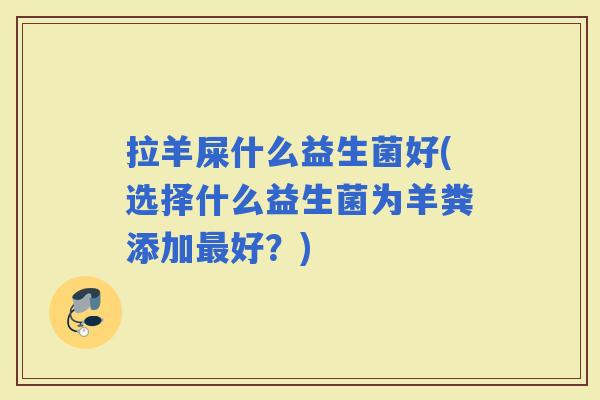 拉羊屎什么益生菌好(选择什么益生菌为羊粪添加好？)