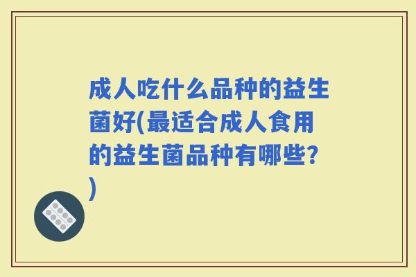 成人吃什么品种的益生菌好(适合成人食用的益生菌品种有哪些？)