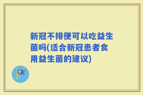 新冠不排便可以吃益生菌吗(适合新冠患者食用益生菌的建议)