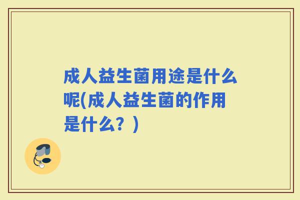 成人益生菌用途是什么呢(成人益生菌的作用是什么？)