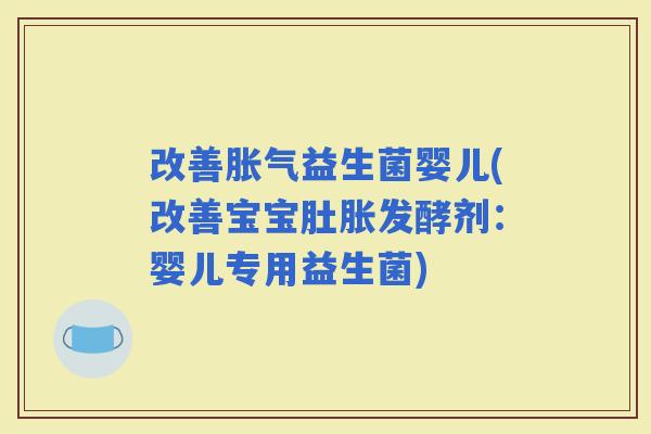 改善益生菌婴儿(改善宝宝肚胀发酵剂：婴儿专用益生菌)