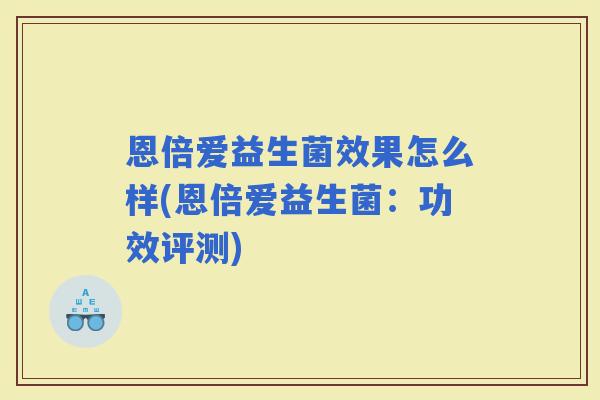 恩倍爱益生菌效果怎么样(恩倍爱益生菌：功效评测)