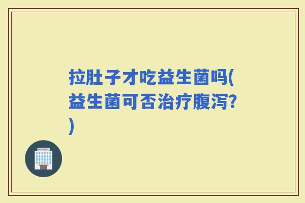 拉肚子才吃益生菌吗(益生菌可否？)