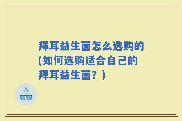 拜耳益生菌怎么选购的(如何选购适合自己的拜耳益生菌？)