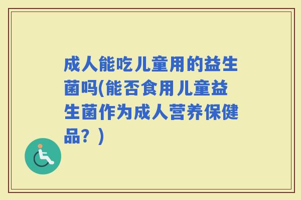 成人能吃儿童用的益生菌吗(能否食用儿童益生菌作为成人营养保健品？)