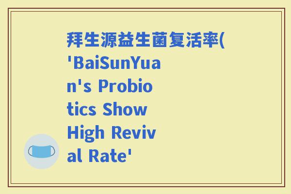 拜生源益生菌复活率('BaiSunYuan's Probiotics Show High Revival Rate'