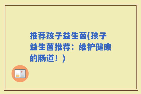 推荐孩子益生菌(孩子益生菌推荐：维护健康的肠道！)