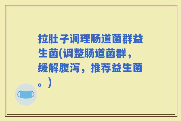 拉肚子调理肠道菌群益生菌(调整肠道菌群，缓解，推荐益生菌。)