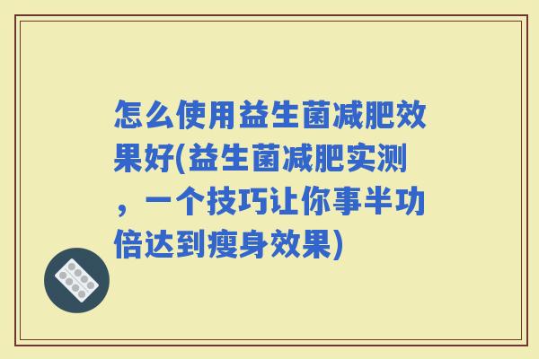 怎么使用益生菌效果好(益生菌实测，一个技巧让你事半功倍达到瘦身效果)