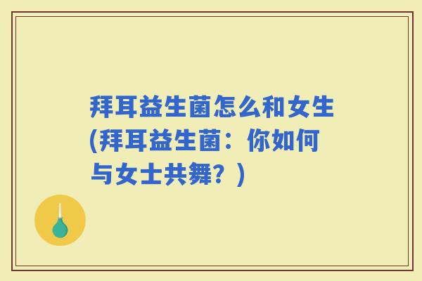 拜耳益生菌怎么和女生(拜耳益生菌：你如何与女士共舞？)
