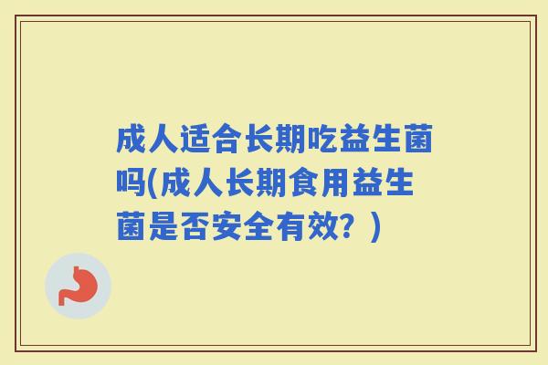 成人适合长期吃益生菌吗(成人长期食用益生菌是否安全有效？)