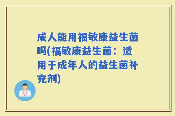 成人能用福敏康益生菌吗(福敏康益生菌：适用于成年人的益生菌补充剂)