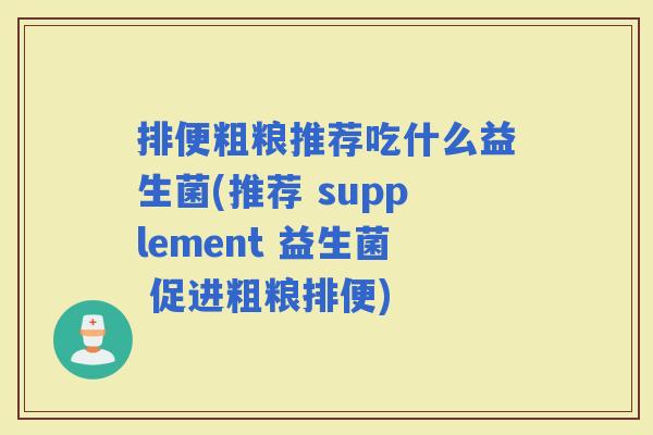 排便粗粮推荐吃什么益生菌(推荐 supplement 益生菌 促进粗粮排便)