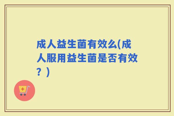 成人益生菌有效么(成人服用益生菌是否有效？)