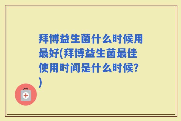 拜博益生菌什么时候用好(拜博益生菌佳使用时间是什么时候？)