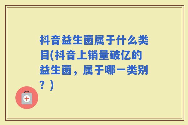 抖音益生菌属于什么类目(抖音上销量破亿的益生菌，属于哪一类别？)