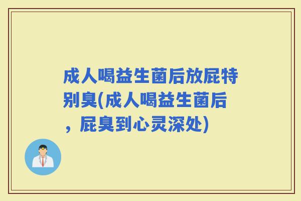 成人喝益生菌后放屁特别臭(成人喝益生菌后，屁臭到心灵深处)