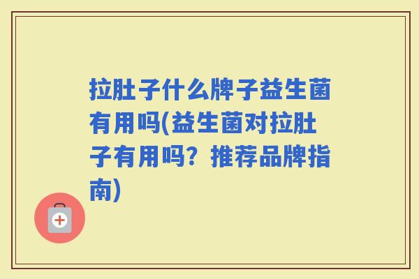 拉肚子什么牌子益生菌有用吗(益生菌对拉肚子有用吗？推荐品牌指南)