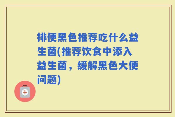 排便黑色推荐吃什么益生菌(推荐饮食中添入益生菌，缓解黑色大便问题)