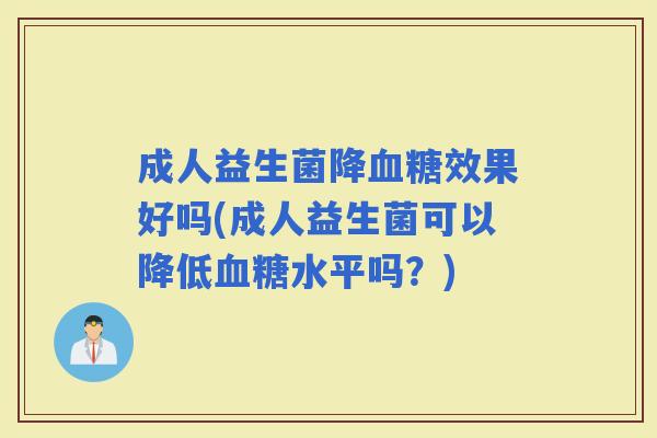 成人益生菌降效果好吗(成人益生菌可以降低水平吗？)
